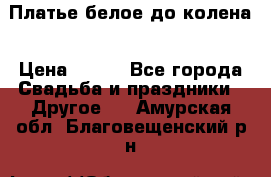 Платье белое до колена › Цена ­ 800 - Все города Свадьба и праздники » Другое   . Амурская обл.,Благовещенский р-н